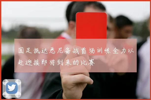 国足抵达悉尼备战首场训练全力以赴迎接即将到来的比赛