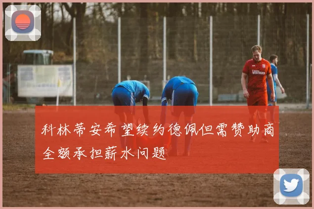 科林蒂安希望续约德佩但需赞助商全额承担薪水问题