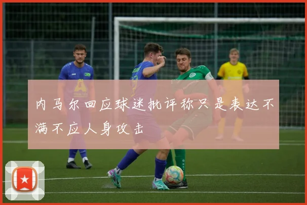 内马尔回应球迷批评称只是表达不满不应人身攻击