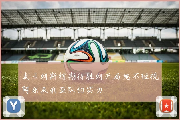 麦卡利斯特期待胜利开局绝不轻视阿尔及利亚队的实力