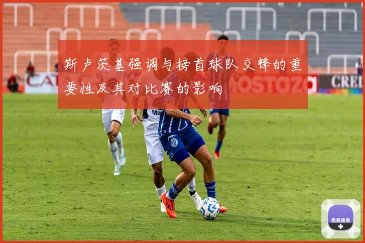 斯卢茨基强调与榜首球队交锋的重要性及其对比赛的影响