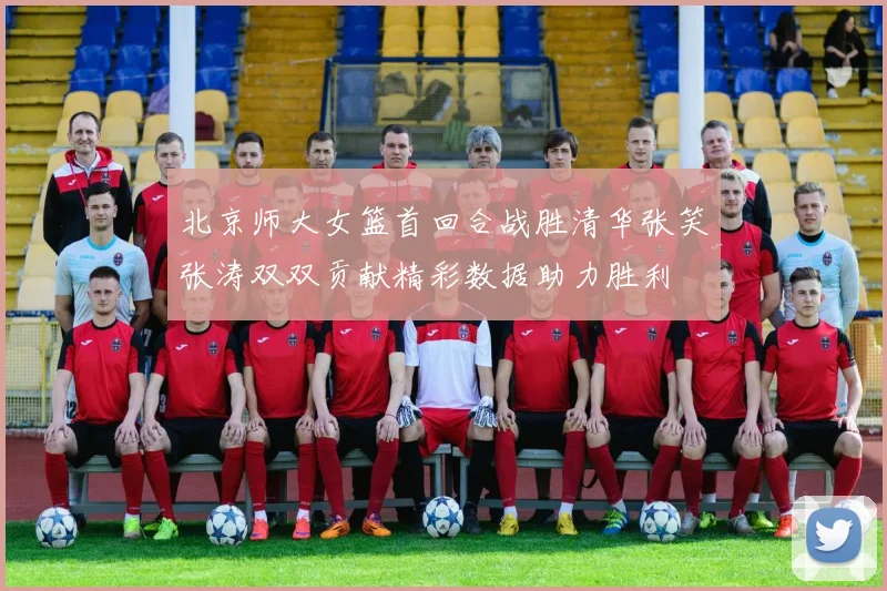 北京师大女篮首回合战胜清华张笑张涛双双贡献精彩数据助力胜利