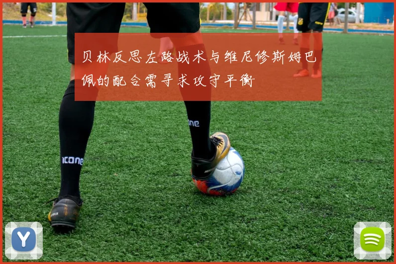贝林反思左路战术与维尼修斯姆巴佩的配合需寻求攻守平衡