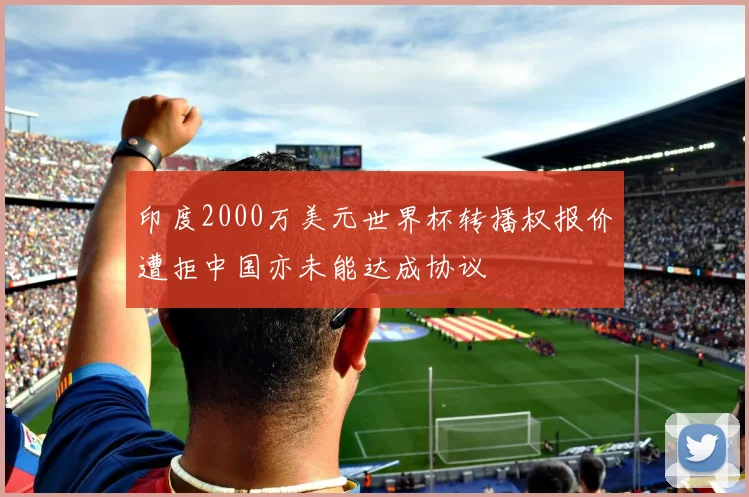 印度2000万美元世界杯转播权报价遭拒中国亦未能达成协议