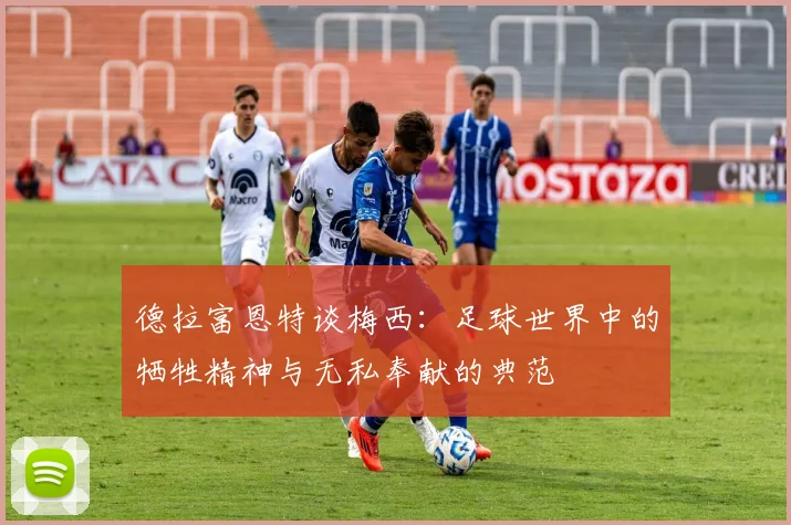 德拉富恩特谈梅西：足球世界中的牺牲精神与无私奉献的典范