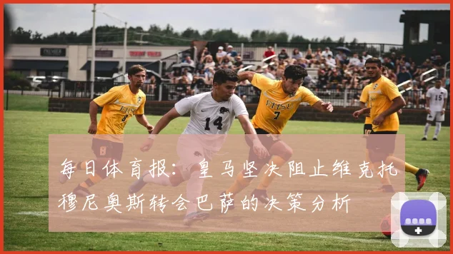每日体育报：皇马坚决阻止维克托穆尼奥斯转会巴萨的决策分析
