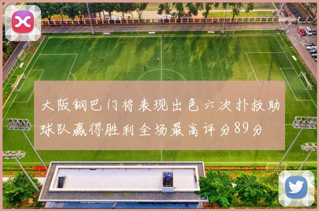 大阪钢巴门将表现出色六次扑救助球队赢得胜利全场最高评分89分