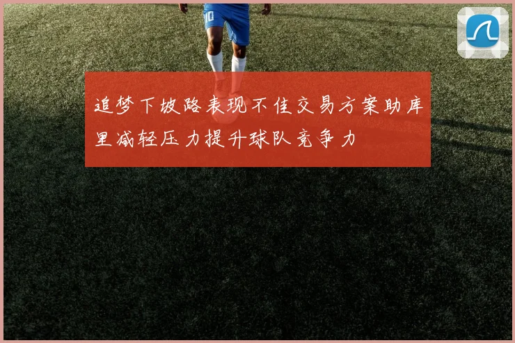 追梦下坡路表现不佳交易方案助库里减轻压力提升球队竞争力