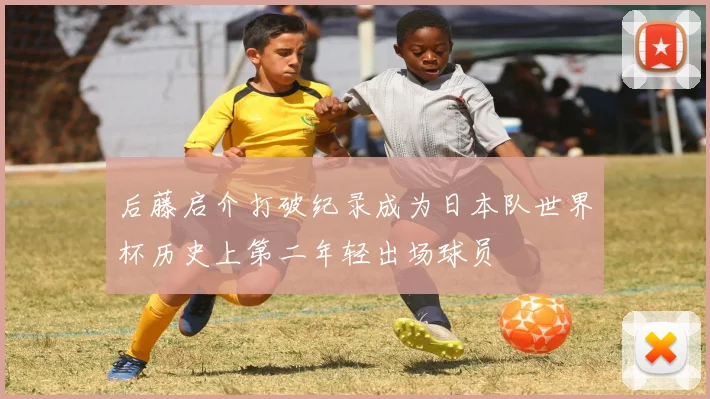 后藤启介打破纪录成为日本队世界杯历史上第二年轻出场球员