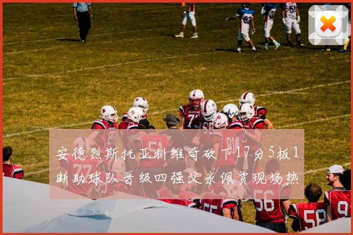 安德烈斯托亚科维奇砍下17分5板1断助球队晋级四强父亲佩贾现场热情祝贺