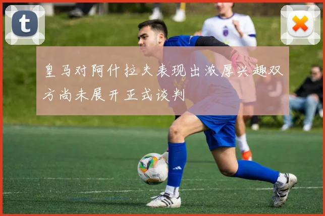 皇马对阿什拉夫表现出浓厚兴趣双方尚未展开正式谈判