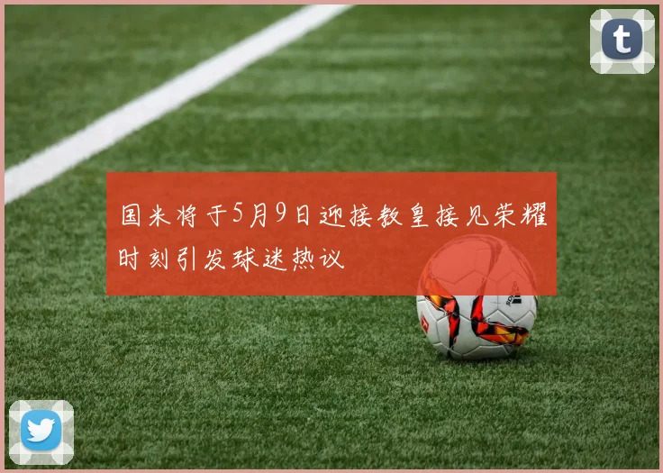 国米将于5月9日迎接教皇接见荣耀时刻引发球迷热议
