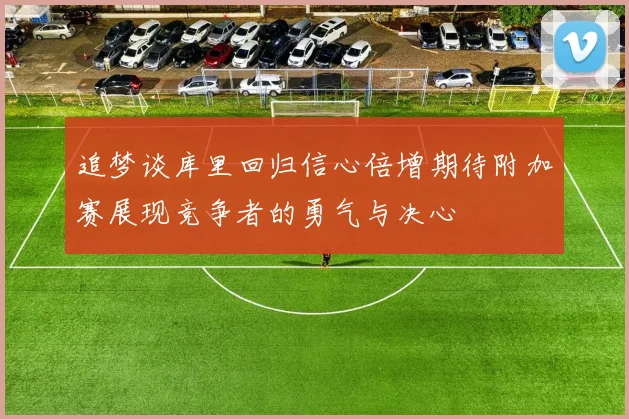 追梦谈库里回归信心倍增期待附加赛展现竞争者的勇气与决心