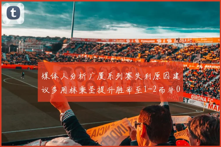 媒体人分析广厦系列赛失利原因建议多用林秉圣提升胜率至1-2而非0-3