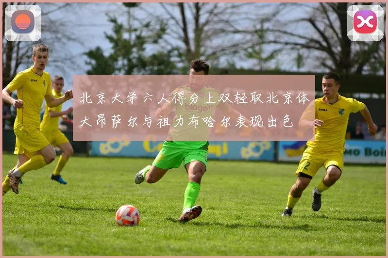 北京大学六人得分上双轻取北京体大昂萨尔与祖力布哈尔表现出色