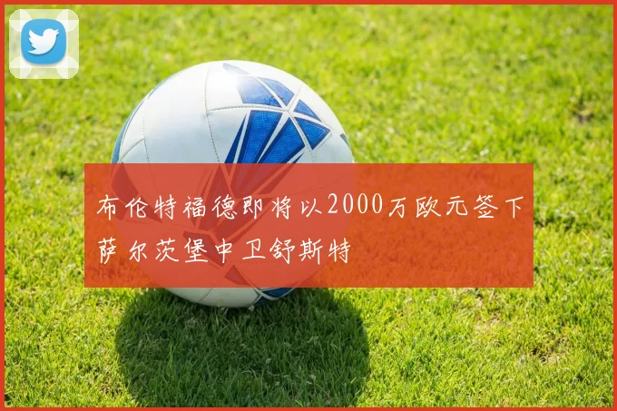布伦特福德即将以2000万欧元签下萨尔茨堡中卫舒斯特