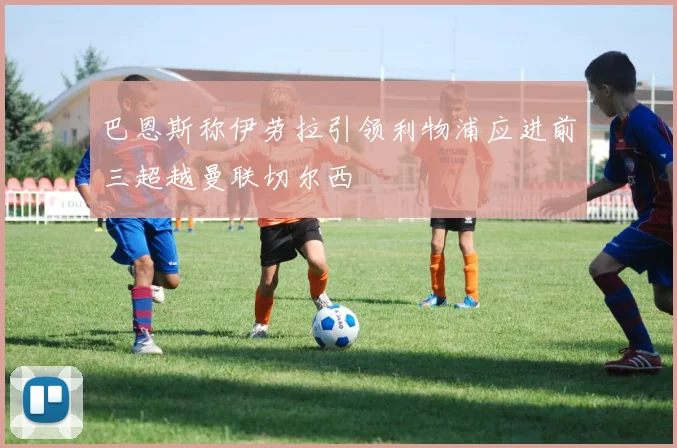 巴恩斯称伊劳拉引领利物浦应进前三超越曼联切尔西