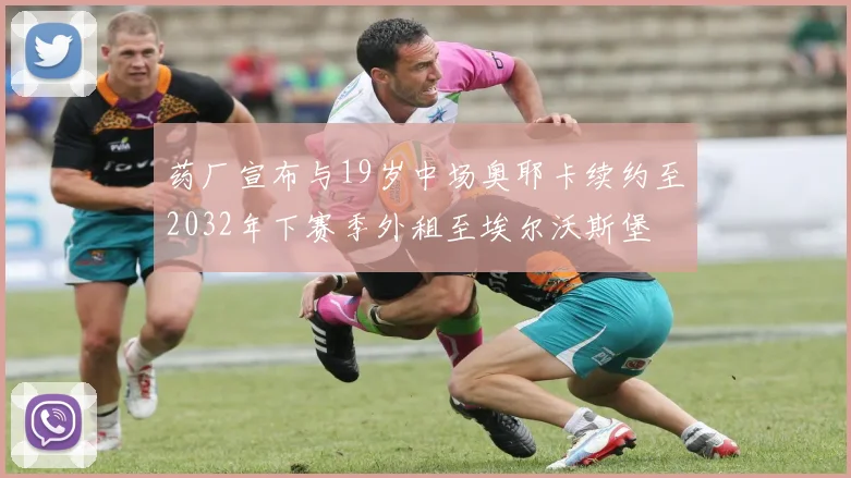 药厂宣布与19岁中场奥耶卡续约至2032年下赛季外租至埃尔沃斯堡