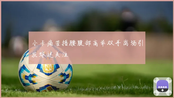 小卡痛苦捂腰腹部高举双手离场引发球迷关注