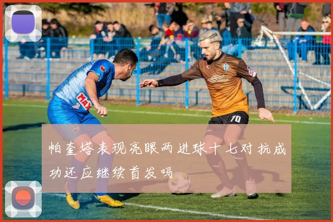 帕奎塔表现亮眼两进球十七对抗成功还应继续首发吗