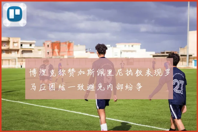 博涅克称赞加斯佩里尼执教表现罗马应团结一致避免内部纷争
