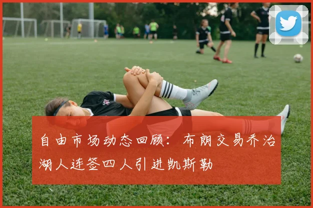 自由市场动态回顾：布朗交易乔治湖人连签四人引进凯斯勒