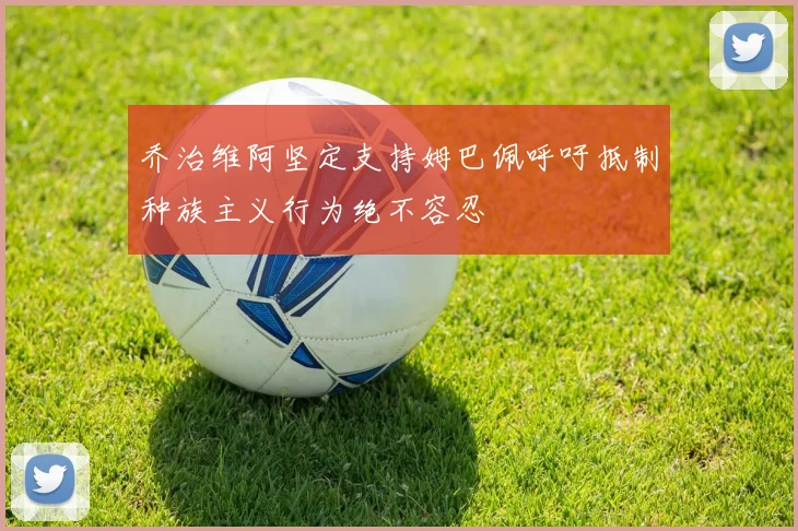 乔治维阿坚定支持姆巴佩呼吁抵制种族主义行为绝不容忍