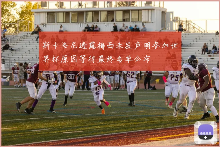 斯卡洛尼透露梅西未发声明参加世界杯原因等待最终名单公布