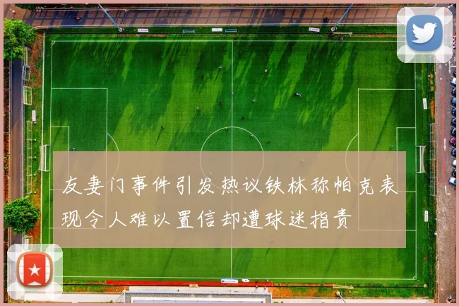友妻门事件引发热议铁林称帕克表现令人难以置信却遭球迷指责