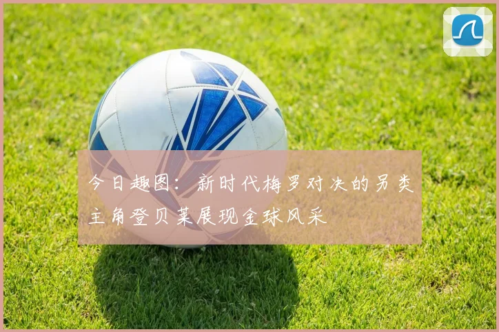今日趣图：新时代梅罗对决的另类主角登贝莱展现金球风采